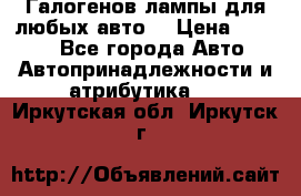 Галогенов лампы для любых авто. › Цена ­ 3 000 - Все города Авто » Автопринадлежности и атрибутика   . Иркутская обл.,Иркутск г.